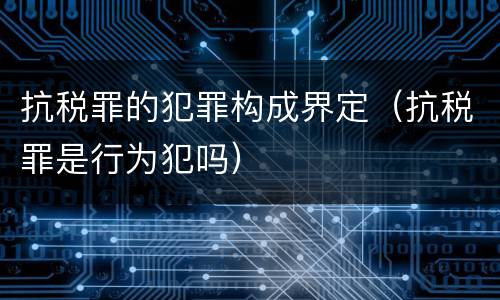 抗税罪的犯罪构成界定（抗税罪是行为犯吗）