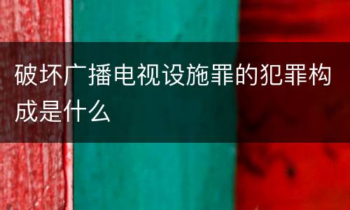 破坏广播电视设施罪的犯罪构成是什么