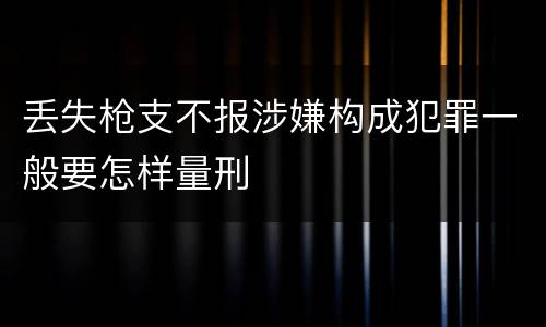 丢失枪支不报涉嫌构成犯罪一般要怎样量刑