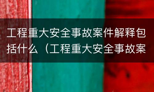 工程重大安全事故案件解释包括什么（工程重大安全事故案件解释包括什么范围）