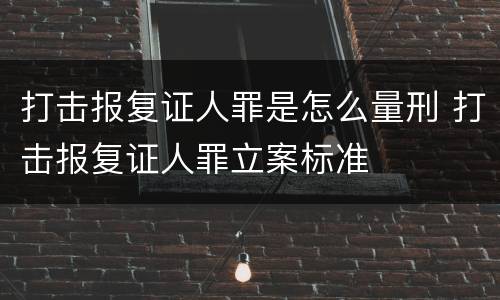 打击报复证人罪是怎么量刑 打击报复证人罪立案标准