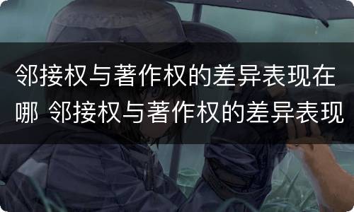 邻接权与著作权的差异表现在哪 邻接权与著作权的差异表现在哪里