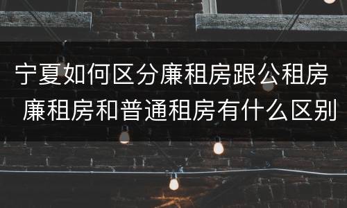 宁夏如何区分廉租房跟公租房 廉租房和普通租房有什么区别