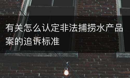 有关怎么认定非法捕捞水产品案的追诉标准