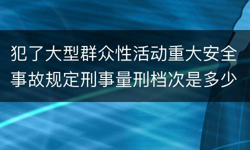 犯了大型群众性活动重大安全事故规定刑事量刑档次是多少