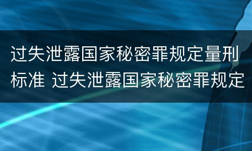 过失泄露国家秘密罪规定量刑标准 过失泄露国家秘密罪规定量刑标准是