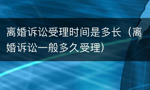 离婚诉讼受理时间是多长（离婚诉讼一般多久受理）