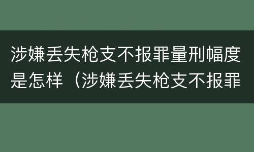 涉嫌丢失枪支不报罪量刑幅度是怎样（涉嫌丢失枪支不报罪量刑幅度是怎样算的）
