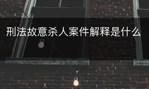 刑法故意杀人案件解释是什么