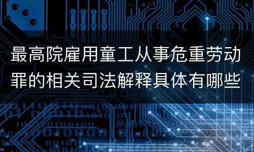 最高院雇用童工从事危重劳动罪的相关司法解释具体有哪些主要内容