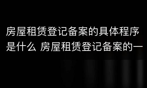 房屋租赁登记备案的具体程序是什么 房屋租赁登记备案的一般程序