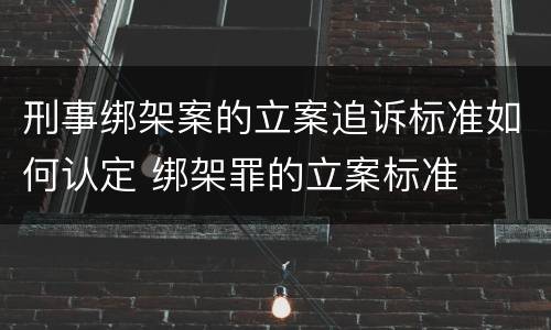 刑事绑架案的立案追诉标准如何认定 绑架罪的立案标准