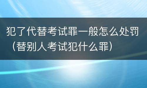 犯了代替考试罪一般怎么处罚（替别人考试犯什么罪）
