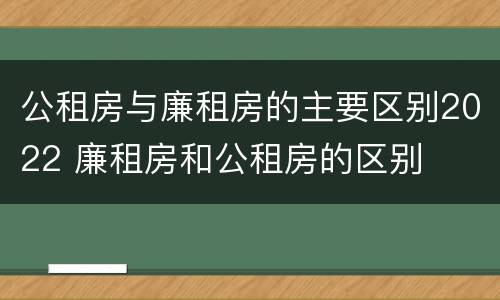 公租房与廉租房的主要区别2022 廉租房和公租房的区别