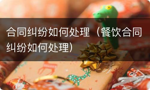 合同纠纷如何处理（餐饮合同纠纷如何处理）