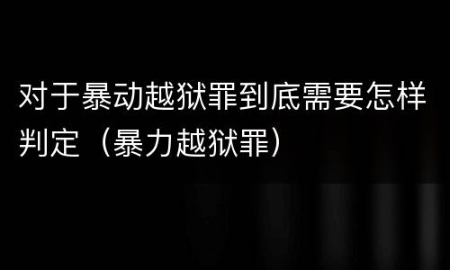 对于暴动越狱罪到底需要怎样判定（暴力越狱罪）