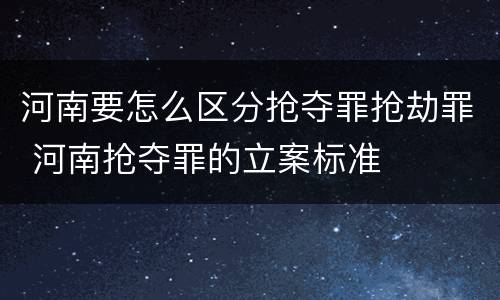 河南要怎么区分抢夺罪抢劫罪 河南抢夺罪的立案标准