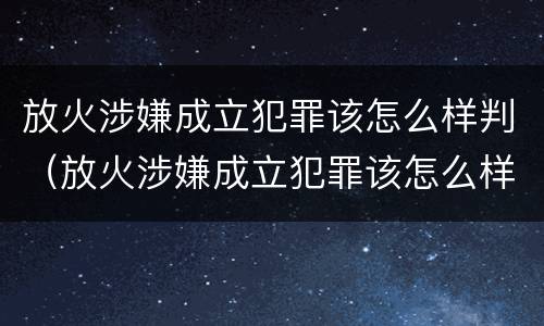 放火涉嫌成立犯罪该怎么样判（放火涉嫌成立犯罪该怎么样判决）