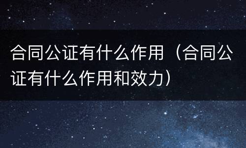 合同公证有什么作用（合同公证有什么作用和效力）