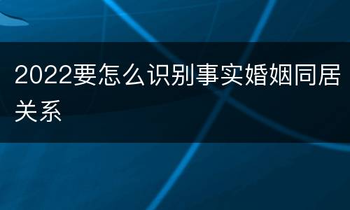 2022要怎么识别事实婚姻同居关系