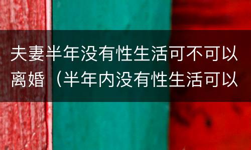 夫妻半年没有性生活可不可以离婚（半年内没有性生活可以离婚吗）