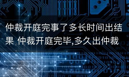 仲裁开庭完事了多长时间出结果 仲裁开庭完毕,多久出仲裁结果