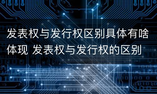 发表权与发行权区别具体有啥体现 发表权与发行权的区别