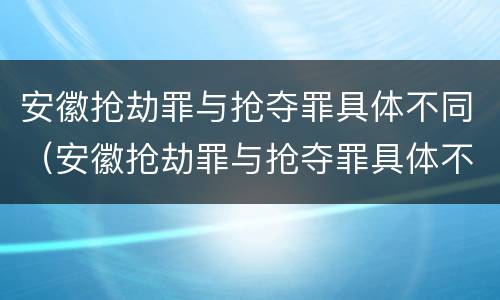 安徽抢劫罪与抢夺罪具体不同（安徽抢劫罪与抢夺罪具体不同吗）