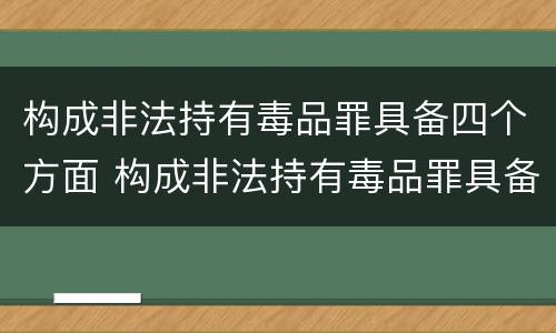 构成非法持有毒品罪具备四个方面 构成非法持有毒品罪具备四个方面的条件