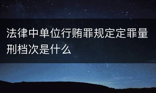 法律中单位行贿罪规定定罪量刑档次是什么