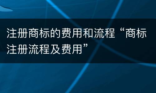 注册商标的费用和流程 “商标注册流程及费用”