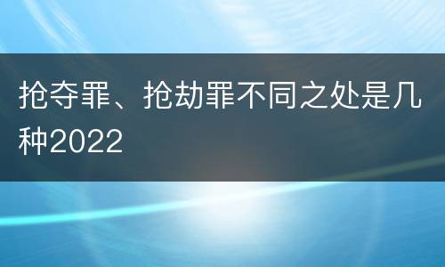 抢夺罪、抢劫罪不同之处是几种2022