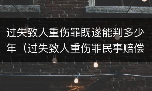 过失致人重伤罪既遂能判多少年（过失致人重伤罪民事赔偿）