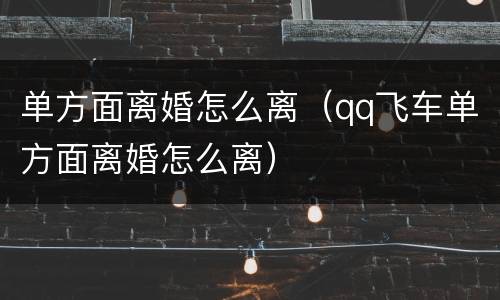 单方面离婚怎么离（qq飞车单方面离婚怎么离）