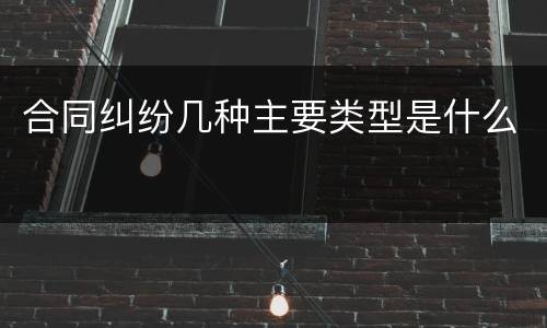 合同纠纷几种主要类型是什么