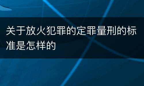 关于放火犯罪的定罪量刑的标准是怎样的
