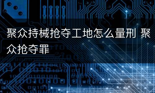 聚众持械抢夺工地怎么量刑 聚众抢夺罪