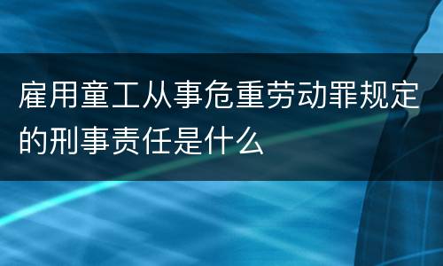 雇用童工从事危重劳动罪规定的刑事责任是什么