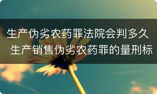 生产伪劣农药罪法院会判多久 生产销售伪劣农药罪的量刑标准