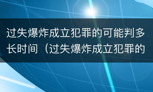 过失爆炸成立犯罪的可能判多长时间（过失爆炸成立犯罪的可能判多长时间呢）