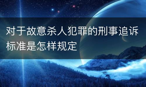 对于故意杀人犯罪的刑事追诉标准是怎样规定