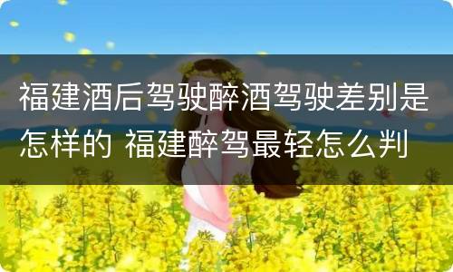 福建酒后驾驶醉酒驾驶差别是怎样的 福建醉驾最轻怎么判