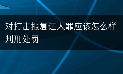 对打击报复证人罪应该怎么样判刑处罚