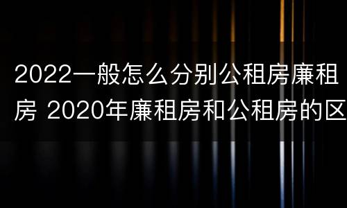 2022一般怎么分别公租房廉租房 2020年廉租房和公租房的区别