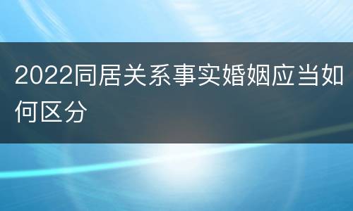 2022同居关系事实婚姻应当如何区分