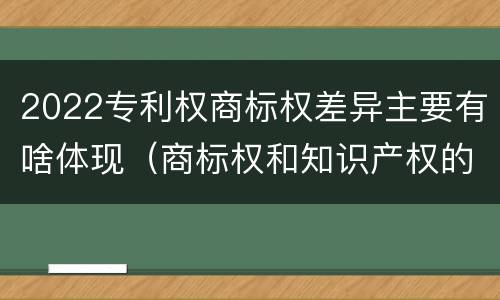 2022专利权商标权差异主要有啥体现（商标权和知识产权的区别）