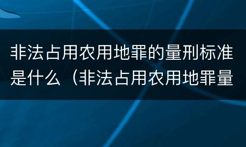 非法占用农用地罪的量刑标准是什么（非法占用农用地罪量刑计算）
