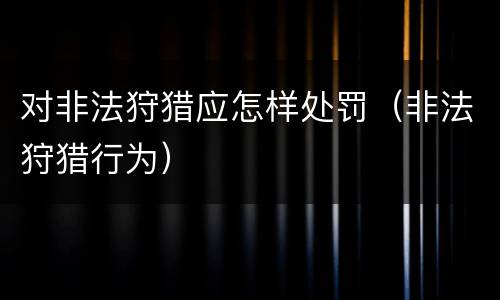 对非法狩猎应怎样处罚（非法狩猎行为）