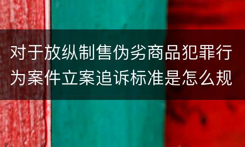 对于放纵制售伪劣商品犯罪行为案件立案追诉标准是怎么规定