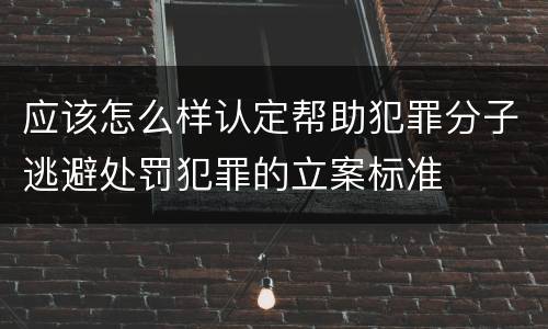 应该怎么样认定帮助犯罪分子逃避处罚犯罪的立案标准